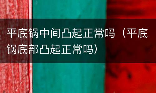 平底锅中间凸起正常吗（平底锅底部凸起正常吗）