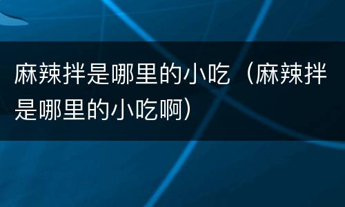 麻辣拌是哪里的小吃（麻辣拌是哪里的小吃啊）