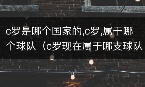 c罗是哪个国家的,c罗,属于哪个球队（c罗现在属于哪支球队是哪个国家的）