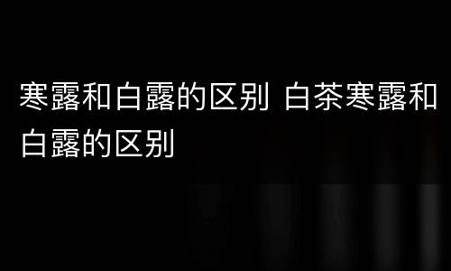 寒露和白露的区别 白茶寒露和白露的区别