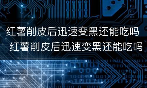 红薯削皮后迅速变黑还能吃吗 红薯削皮后迅速变黑还能吃吗视频