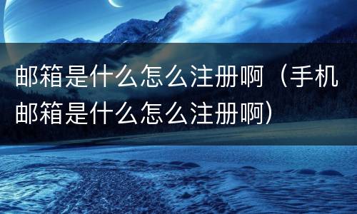 邮箱是什么怎么注册啊（手机邮箱是什么怎么注册啊）