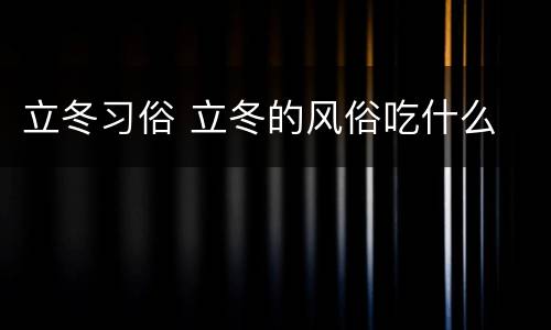 立冬习俗 立冬的风俗吃什么