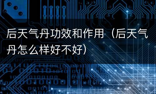 后天气丹功效和作用（后天气丹怎么样好不好）