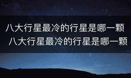八大行星最冷的行星是哪一颗 八大行星最冷的行星是哪一颗行星