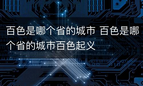 百色是哪个省的城市 百色是哪个省的城市百色起义
