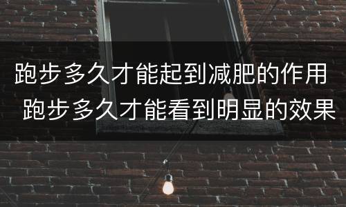 跑步多久才能起到减肥的作用 跑步多久才能看到明显的效果