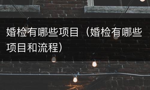 婚检有哪些项目（婚检有哪些项目和流程）