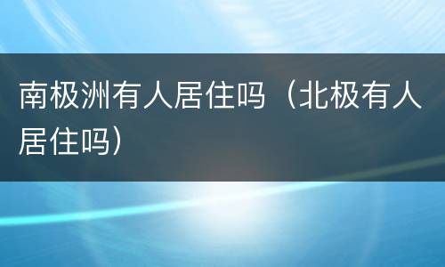 南极洲有人居住吗（北极有人居住吗）