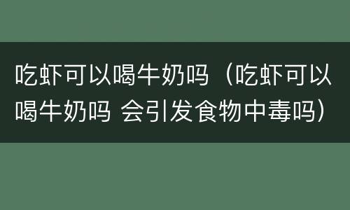 吃虾可以喝牛奶吗（吃虾可以喝牛奶吗 会引发食物中毒吗）