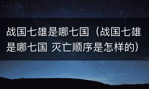 战国七雄是哪七国（战国七雄是哪七国 灭亡顺序是怎样的）