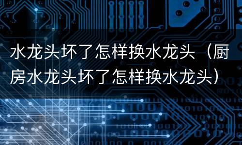 水龙头坏了怎样换水龙头（厨房水龙头坏了怎样换水龙头）