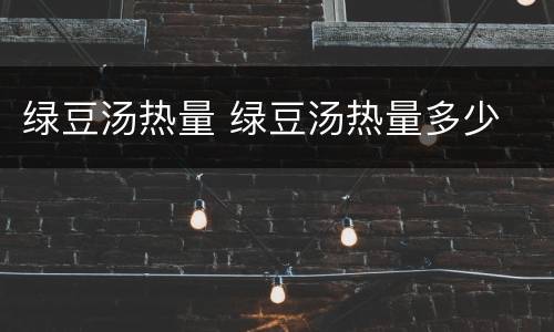 绿豆汤热量 绿豆汤热量多少