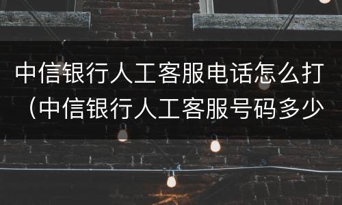 中信银行人工客服电话怎么打（中信银行人工客服号码多少）