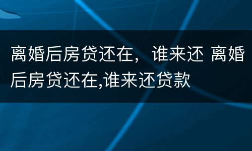 离婚后房贷还在，谁来还 离婚后房贷还在,谁来还贷款