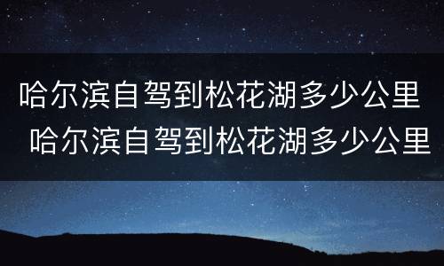 哈尔滨自驾到松花湖多少公里 哈尔滨自驾到松花湖多少公里路
