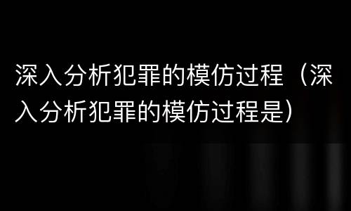 深入分析犯罪的模仿过程（深入分析犯罪的模仿过程是）