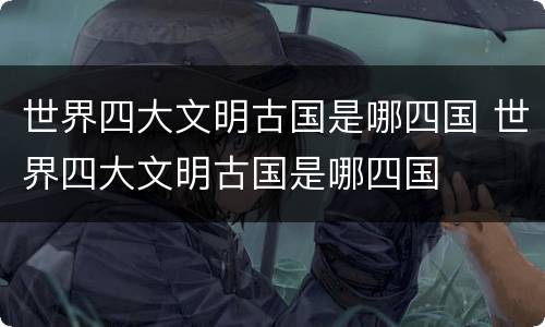 世界四大文明古国是哪四国 世界四大文明古国是哪四国