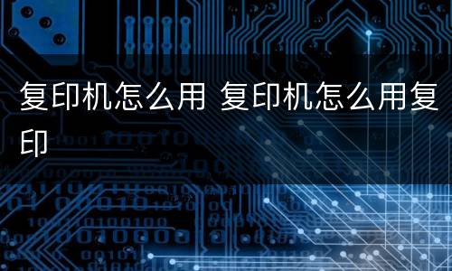 复印机怎么用 复印机怎么用复印