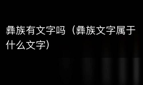 彝族有文字吗（彝族文字属于什么文字）
