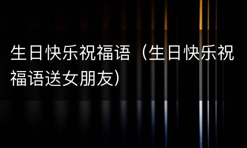 生日快乐祝福语（生日快乐祝福语送女朋友）