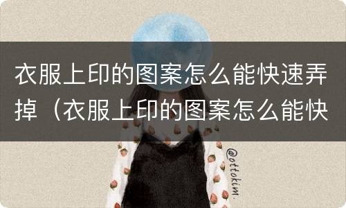 衣服上印的图案怎么能快速弄掉（衣服上印的图案怎么能快速弄掉呢）
