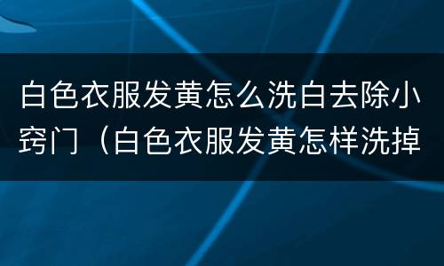 白色衣服发黄怎么洗白去除小窍门（白色衣服发黄怎样洗掉）