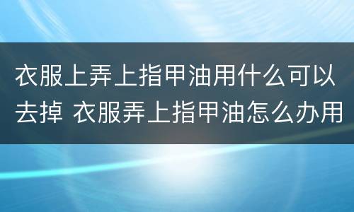 衣服上弄上指甲油用什么可以去掉 衣服弄上指甲油怎么办用什么方法才能弄掉