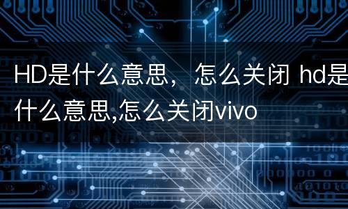 HD是什么意思，怎么关闭 hd是什么意思,怎么关闭vivo
