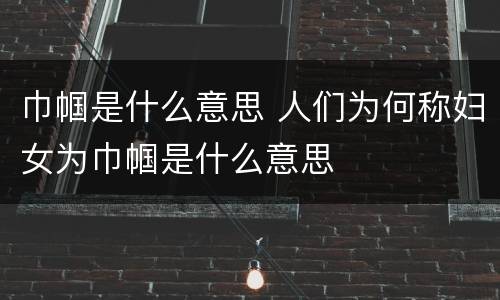 巾帼是什么意思 人们为何称妇女为巾帼是什么意思