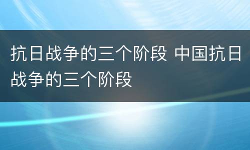 抗日战争的三个阶段 中国抗日战争的三个阶段