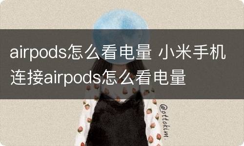 airpods怎么看电量 小米手机连接airpods怎么看电量