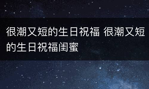 很潮又短的生日祝福 很潮又短的生日祝福闺蜜