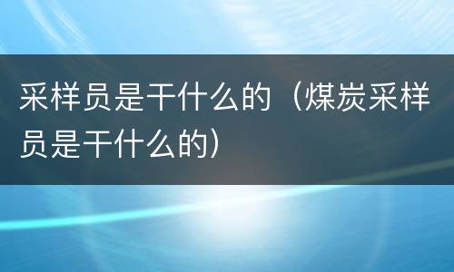 采样员是干什么的（煤炭采样员是干什么的）
