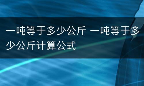 一吨等于多少公斤 一吨等于多少公斤计算公式