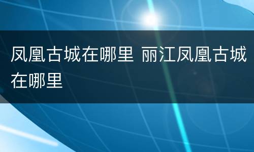 凤凰古城在哪里 丽江凤凰古城在哪里