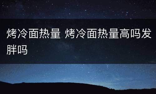 烤冷面热量 烤冷面热量高吗发胖吗