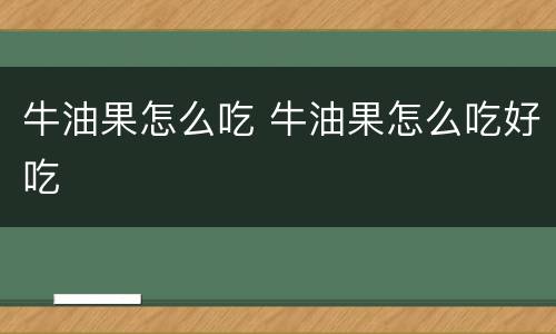牛油果怎么吃 牛油果怎么吃好吃