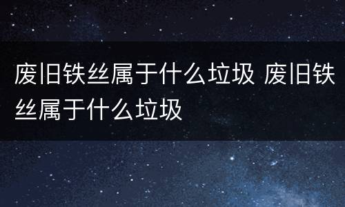 废旧铁丝属于什么垃圾 废旧铁丝属于什么垃圾