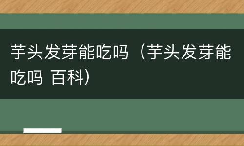 芋头发芽能吃吗（芋头发芽能吃吗 百科）