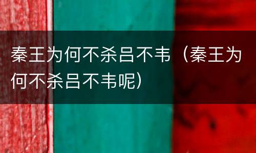 秦王为何不杀吕不韦（秦王为何不杀吕不韦呢）