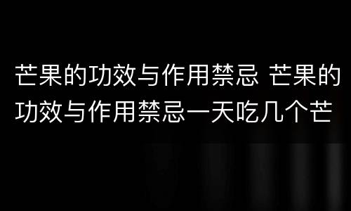 芒果的功效与作用禁忌 芒果的功效与作用禁忌一天吃几个芒果