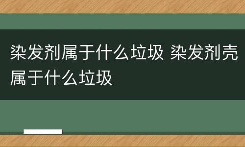 染发剂属于什么垃圾 染发剂壳属于什么垃圾