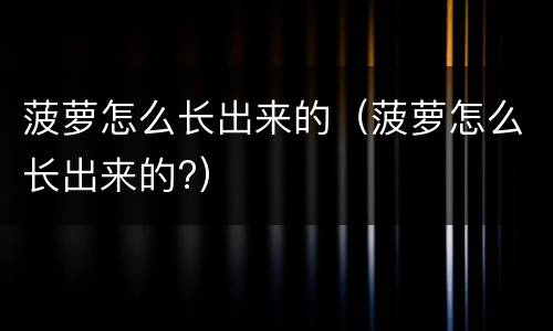 菠萝怎么长出来的（菠萝怎么长出来的?）