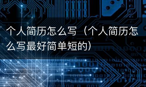 个人简历怎么写（个人简历怎么写最好简单短的）