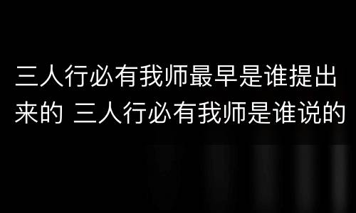 三人行必有我师最早是谁提出来的 三人行必有我师是谁说的