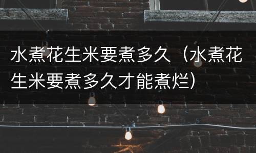 水煮花生米要煮多久（水煮花生米要煮多久才能煮烂）