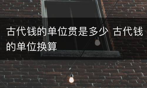 古代钱的单位贯是多少 古代钱的单位换算