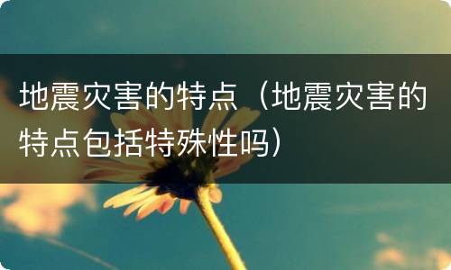 地震灾害的特点（地震灾害的特点包括特殊性吗）