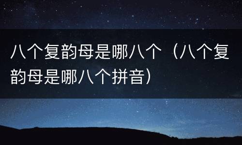 八个复韵母是哪八个（八个复韵母是哪八个拼音）